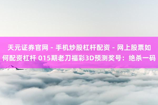 天元证券官网 - 手机炒股杠杆配资 - 网上股票如何配资杠杆 015期老刀福彩3D预测奖号：绝杀一码