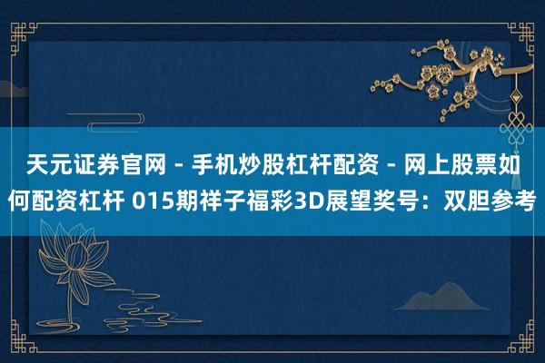 天元证券官网 - 手机炒股杠杆配资 - 网上股票如何配资杠杆 015期祥子福彩3D展望奖号：双胆参考