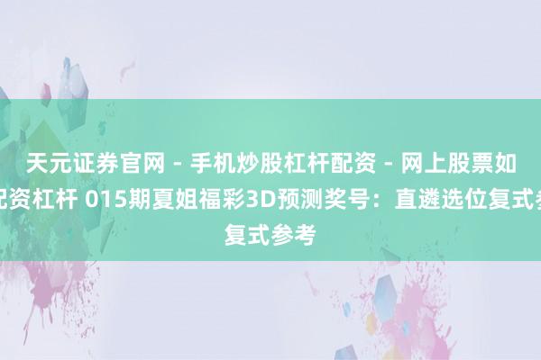 天元证券官网 - 手机炒股杠杆配资 - 网上股票如何配资杠杆 015期夏姐福彩3D预测奖号：直遴选位复式参考