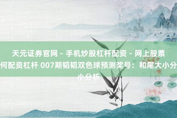 天元证券官网 - 手机炒股杠杆配资 - 网上股票如何配资杠杆 007期韬韬双色球预测奖号：和尾大小分析