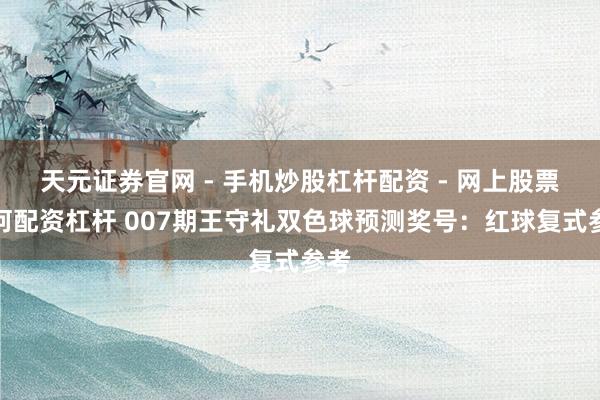 天元证券官网 - 手机炒股杠杆配资 - 网上股票如何配资杠杆 007期王守礼双色球预测奖号：红球复式参考