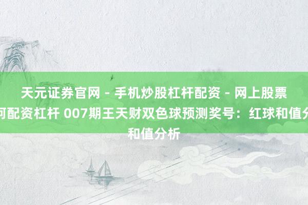 天元证券官网 - 手机炒股杠杆配资 - 网上股票如何配资杠杆 007期王天财双色球预测奖号：红球和值分析