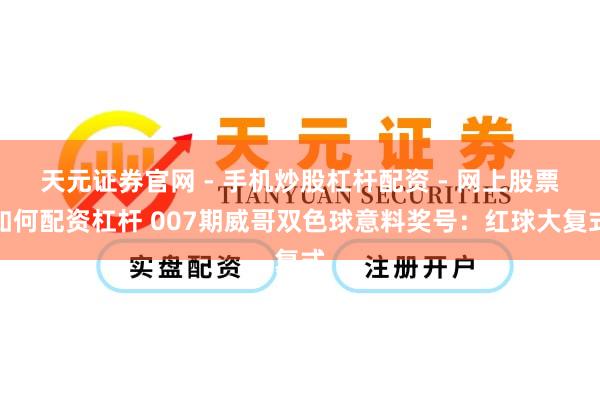 天元证券官网 - 手机炒股杠杆配资 - 网上股票如何配资杠杆 007期威哥双色球意料奖号：红球大复式