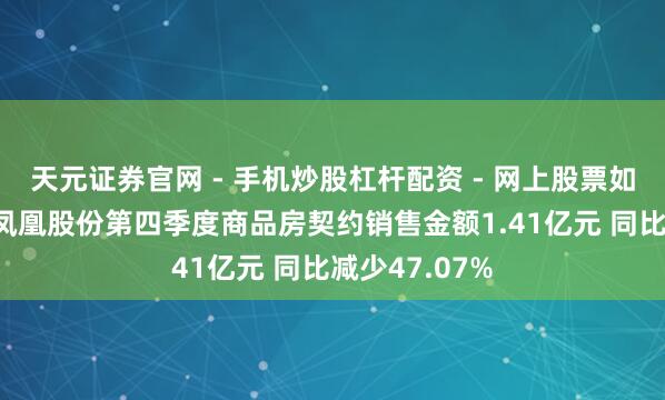 天元证券官网 - 手机炒股杠杆配资 - 网上股票如何配资杠杆 凤凰股份第四季度商品房契约销售金额1.41亿元 同比减少47.07%