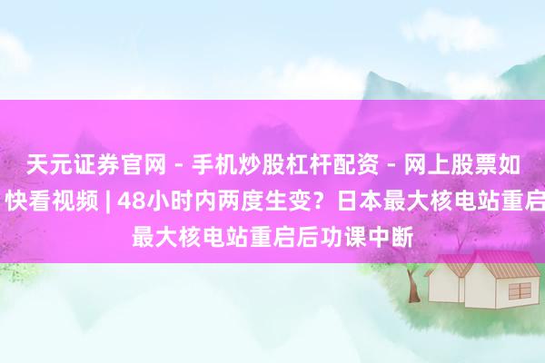 天元证券官网 - 手机炒股杠杆配资 - 网上股票如何配资杠杆 快看视频 | 48小时内两度生变？日本最大核电站重启后功课中断