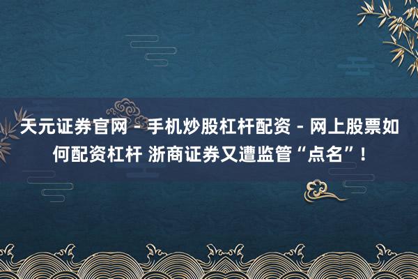 天元证券官网 - 手机炒股杠杆配资 - 网上股票如何配资杠杆 浙商证券又遭监管“点名”！