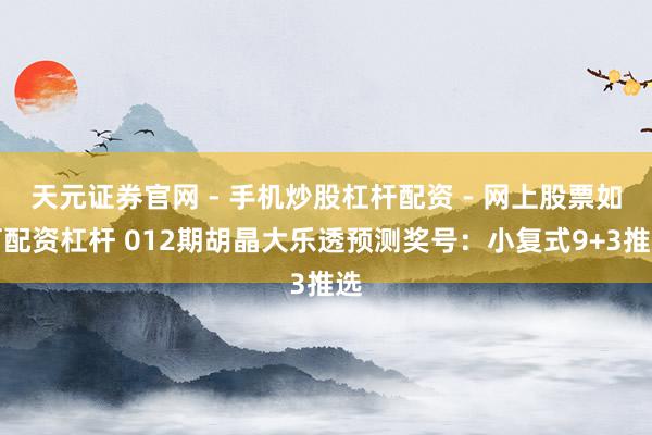 天元证券官网 - 手机炒股杠杆配资 - 网上股票如何配资杠杆 012期胡晶大乐透预测奖号：小复式9+3推选
