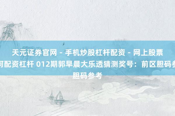 天元证券官网 - 手机炒股杠杆配资 - 网上股票如何配资杠杆 012期郭早晨大乐透猜测奖号：前区胆码参考