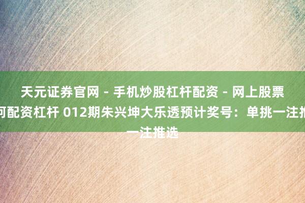 天元证券官网 - 手机炒股杠杆配资 - 网上股票如何配资杠杆 012期朱兴坤大乐透预计奖号：单挑一注推选