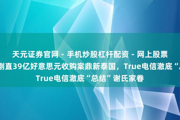 天元证券官网 - 手机炒股杠杆配资 - 网上股票如何配资杠杆 刚直39亿好意思元收购案鼎新泰国，True电信澈底“总结”谢氏家眷