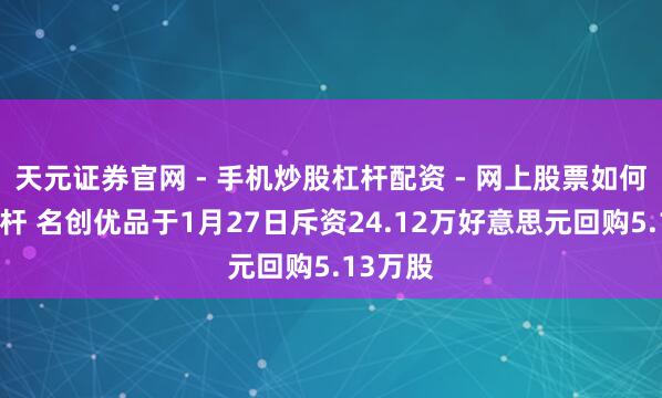 天元证券官网 - 手机炒股杠杆配资 - 网上股票如何配资杠杆 名创优品于1月27日斥资24.12万好意思元回购5.13万股