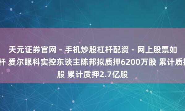 天元证券官网 - 手机炒股杠杆配资 - 网上股票如何配资杠杆 爱尔眼科实控东谈主陈邦拟质押6200万股 累计质押2.7亿股