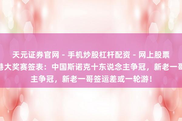 天元证券官网 - 手机炒股杠杆配资 - 网上股票如何配资杠杆 香港大奖赛签表：中国斯诺克十东说念主争冠，新老一哥签运差或一轮游！