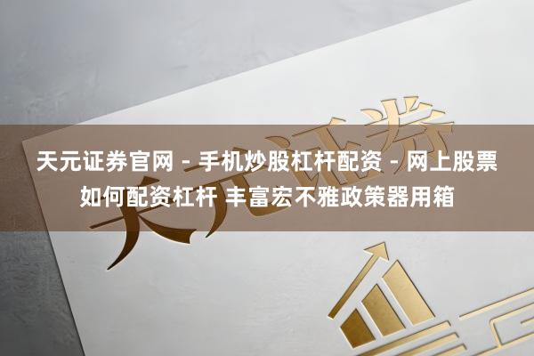 天元证券官网 - 手机炒股杠杆配资 - 网上股票如何配资杠杆 丰富宏不雅政策器用箱