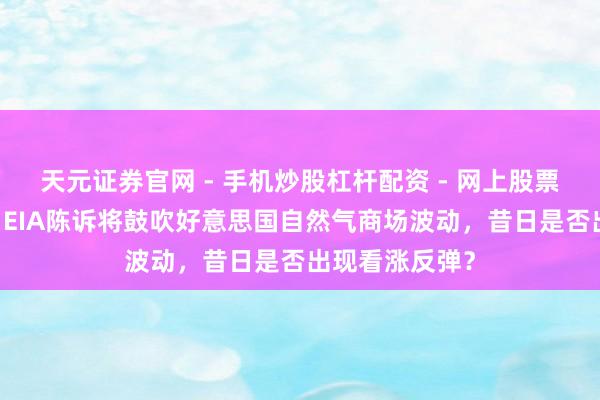 天元证券官网 - 手机炒股杠杆配资 - 网上股票如何配资杠杆 EIA陈诉将鼓吹好意思国自然气商场波动，昔日是否出现看涨反弹？