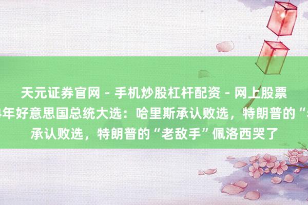 天元证券官网 - 手机炒股杠杆配资 - 网上股票如何配资杠杆 2024年好意思国总统大选：哈里斯承认败选，特朗普的“老敌手”佩洛西哭了