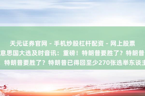 天元证券官网 - 手机炒股杠杆配资 - 网上股票如何配资杠杆 2024年好意思国大选及时音讯：重磅！特朗普要胜了？特朗普已得回至少270张选举东谈主票