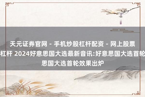 天元证券官网 - 手机炒股杠杆配资 - 网上股票如何配资杠杆 2024好意思国大选最新音讯:好意思国大选首轮效果出炉