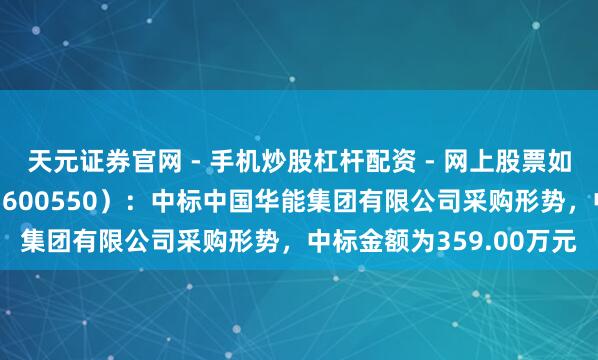 天元证券官网 - 手机炒股杠杆配资 - 网上股票如何配资杠杆 保变电气（600550）：中标中国华能集团有限公司采购形势，中标金额为359.00万元